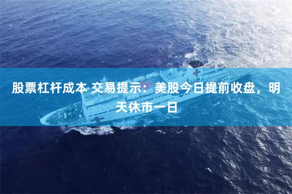股票杠杆成本 交易提示：美股今日提前收盘，明天休市一日