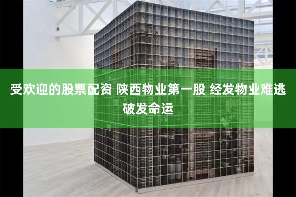 受欢迎的股票配资 陕西物业第一股 经发物业难逃破发命运