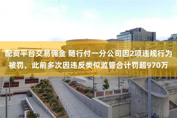 配资平台交易佣金 随行付一分公司因2项违规行为被罚，此前多次因违反类似监管合计罚超970万