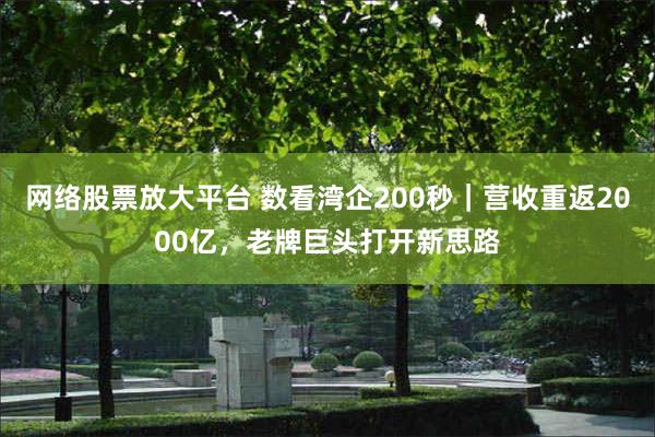网络股票放大平台 数看湾企200秒｜营收重返2000亿，老牌巨头打开新思路