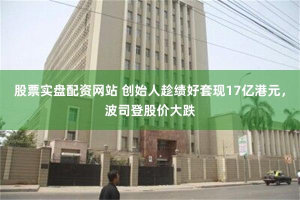 股票实盘配资网站 创始人趁绩好套现17亿港元，波司登股价大跌
