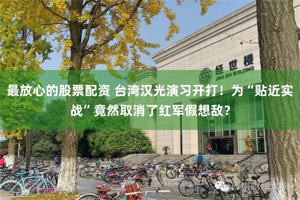 最放心的股票配资 台湾汉光演习开打!为“贴近实战”竟然取消了红军假想敌?