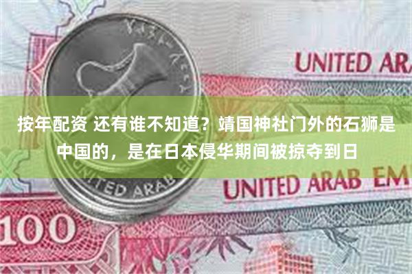 按年配资 还有谁不知道?靖国神社门外的石狮是中国的,是在日本侵华期间被掠夺到日