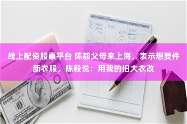 线上配资股票平台 陈毅父母来上海，表示想要件新衣服，陈毅说：用我的旧大衣改