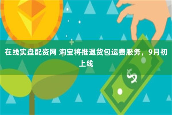 在线实盘配资网 淘宝将推退货包运费服务，9月初上线