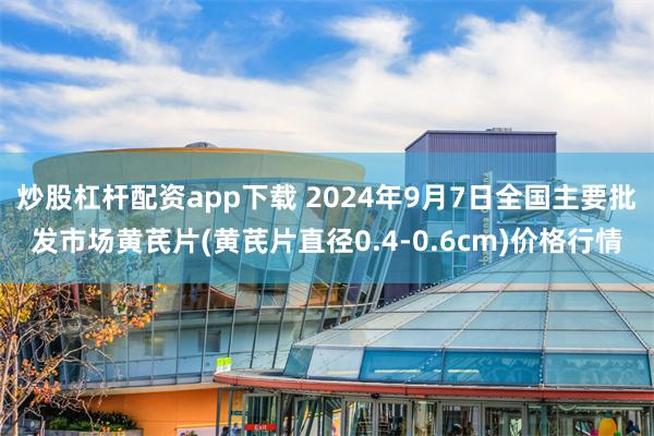 炒股杠杆配资app下载 2024年9月7日全国主要批发市场黄芪片(黄芪片直径0.4-0.6cm)价格行情