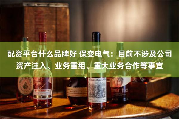 配资平台什么品牌好 保变电气：目前不涉及公司资产注入、业务重组、重大业务合作等事宜
