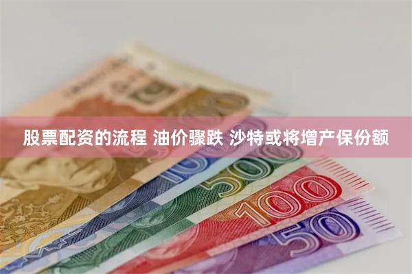 股票配资的流程 油价骤跌 沙特或将增产保份额