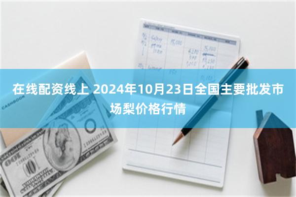 在线配资线上 2024年10月23日全国主要批发市场梨价格行情
