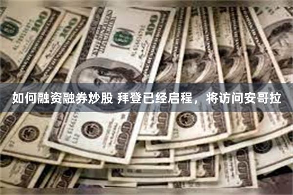 如何融资融券炒股 拜登已经启程，将访问安哥拉