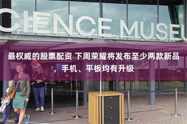 最权威的股票配资 下周荣耀将发布至少两款新品，手机、平板均有升级