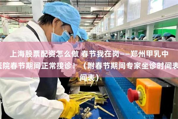 上海股票配资怎么做 春节我在岗——郑州甲乳中医院春节期间正常接诊！（附春节期间专家坐诊时间表）