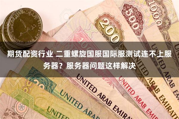 期货配资行业 二重螺旋国服国际服测试连不上服务器？服务器问题这样解决