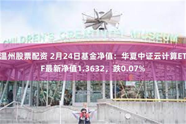 温州股票配资 2月24日基金净值：华夏中证云计算ETF最新净值1.3632，跌0.07%
