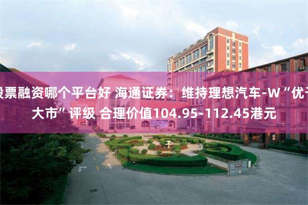 股票融资哪个平台好 海通证券：维持理想汽车-W“优于大市”评级 合理价值104.95-112.45港元