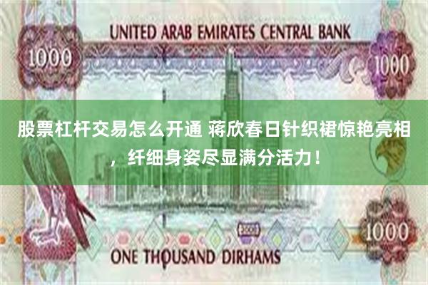 股票杠杆交易怎么开通 蒋欣春日针织裙惊艳亮相，纤细身姿尽显满分活力！
