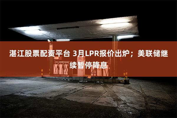 湛江股票配资平台 3月LPR报价出炉；美联储继续暂停降息