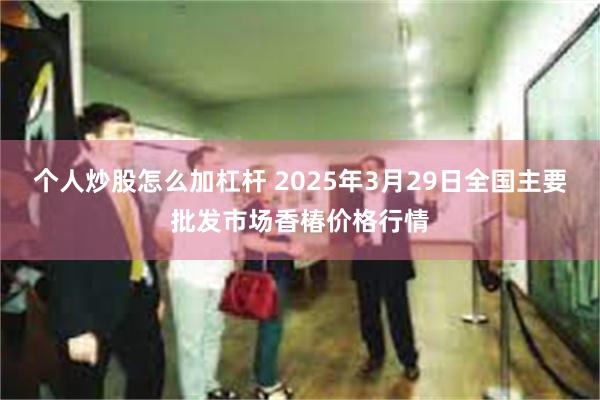个人炒股怎么加杠杆 2025年3月29日全国主要批发市场香椿价格行情
