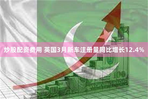炒股配资费用 英国3月新车注册量同比增长12.4%
