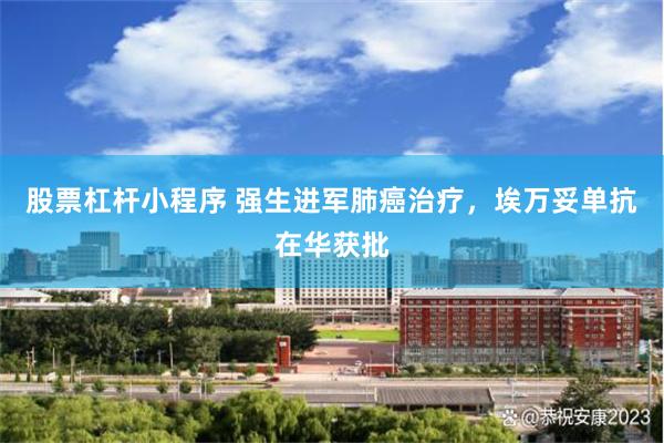股票杠杆小程序 强生进军肺癌治疗，埃万妥单抗在华获批