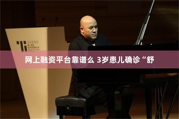 网上融资平台靠谱么 3岁患儿确诊“舒