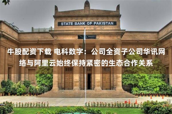 牛股配资下载 电科数字：公司全资子公司华讯网络与阿里云始终保持紧密的生态合作关系