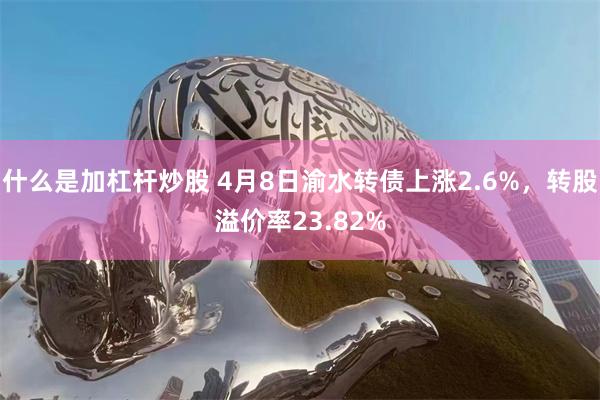 什么是加杠杆炒股 4月8日渝水转债上涨2.6%，转股溢价率23.82%