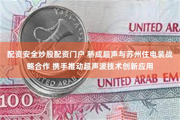 配资安全炒股配资门户 骄成超声与苏州住电装战略合作 携手推动超声波技术创新应用