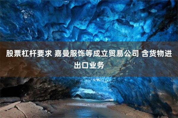 股票杠杆要求 嘉曼服饰等成立贸易公司 含货物进出口业务