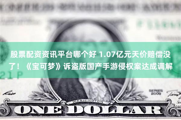 股票配资资讯平台哪个好 1.07亿元天价赔偿没了！《宝可梦》诉盗版国产手游侵权案达成调解