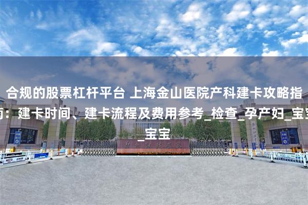 合规的股票杠杆平台 上海金山医院产科建卡攻略指南：建卡时间、建卡流程及费用参考_检查_孕产妇_宝宝