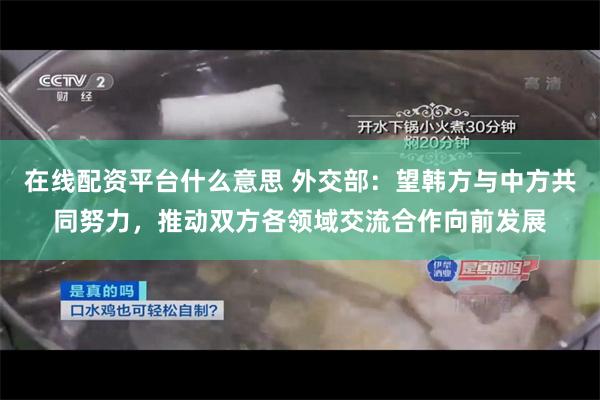 在线配资平台什么意思 外交部：望韩方与中方共同努力，推动双方各领域交流合作向前发展