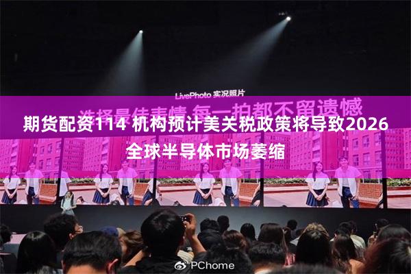期货配资114 机构预计美关税政策将导致2026全球半导体市场萎缩