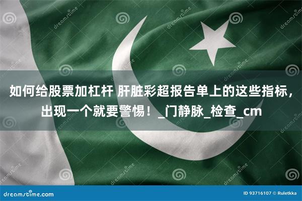如何给股票加杠杆 肝脏彩超报告单上的这些指标，出现一个就要警惕！_门静脉_检查_cm