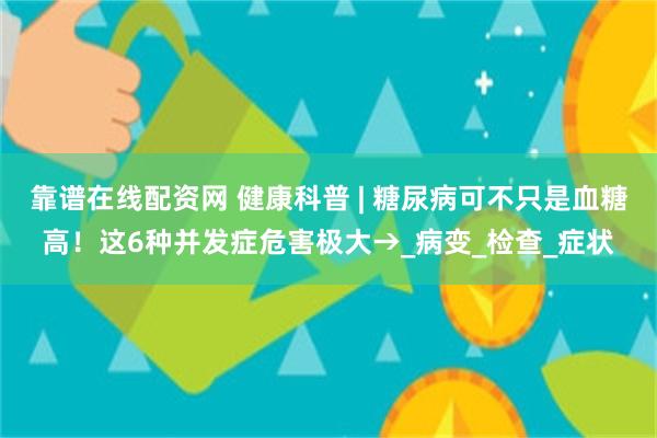 靠谱在线配资网 健康科普 | 糖尿病可不只是血糖高！这6种并发症危害极大→_病变_检查_症状
