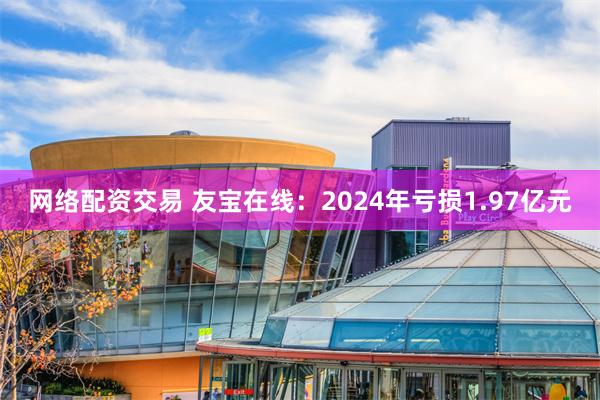 网络配资交易 友宝在线：2024年亏损1.97亿元