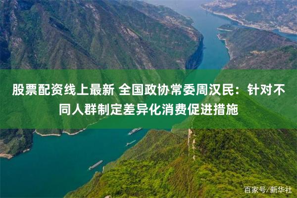 股票配资线上最新 全国政协常委周汉民：针对不同人群制定差异化消费促进措施
