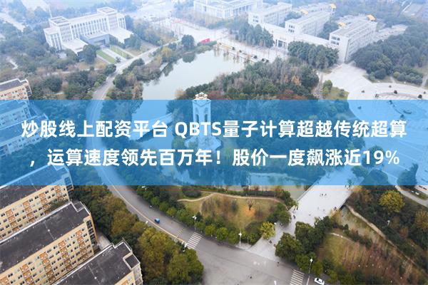 炒股线上配资平台 QBTS量子计算超越传统超算，运算速度领先百万年！股价一度飙涨近19%