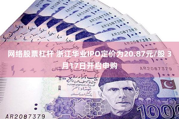 网络股票杠杆 浙江华业IPO定价为20.87元/股 3月17日开启申购