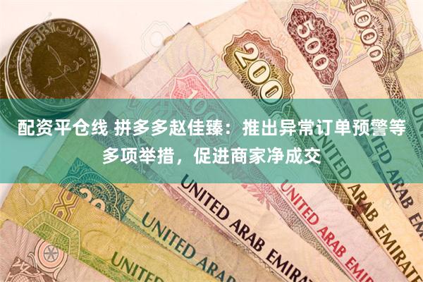 配资平仓线 拼多多赵佳臻：推出异常订单预警等多项举措，促进商家净成交
