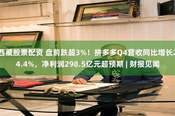 西藏股票配资 盘前跌超3%！拼多多Q4营收同比增长24.4%，净利润298.5亿元超预期 | 财报见闻