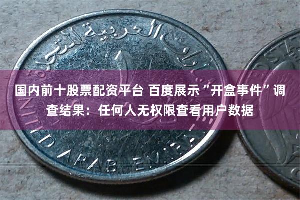 国内前十股票配资平台 百度展示“开盒事件”调查结果：任何人无权限查看用户数据