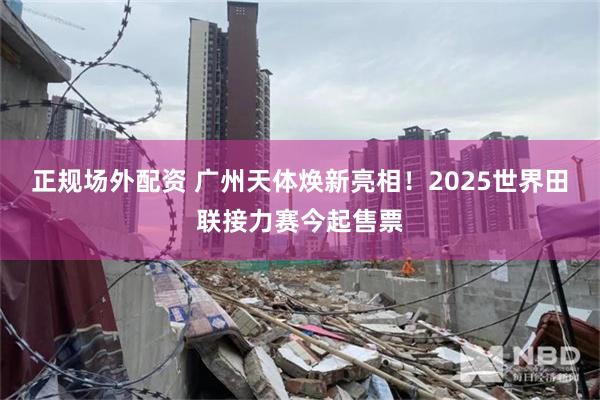 正规场外配资 广州天体焕新亮相！2025世界田联接力赛今起售票