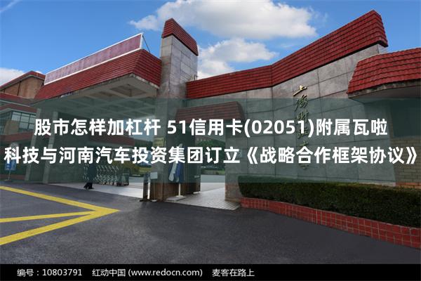 股市怎样加杠杆 51信用卡(02051)附属瓦啦科技与河南汽车投资集团订立《战略合作框架协议》