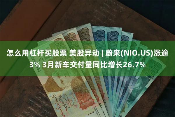 怎么用杠杆买股票 美股异动 | 蔚来(NIO.US)涨逾3% 3月新车交付量同比增长26.7%