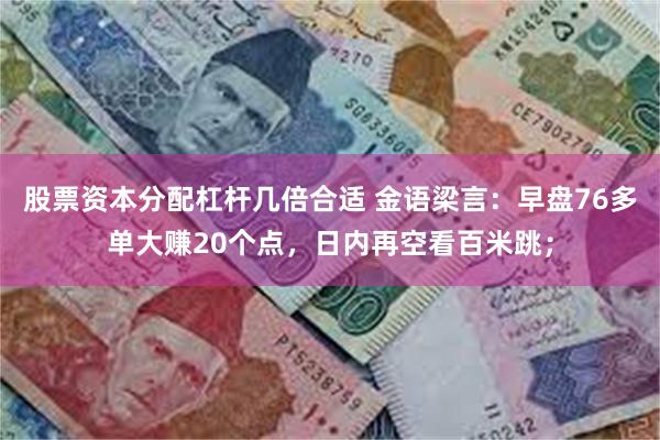 股票资本分配杠杆几倍合适 金语梁言：早盘76多单大赚20个点，日内再空看百米跳；