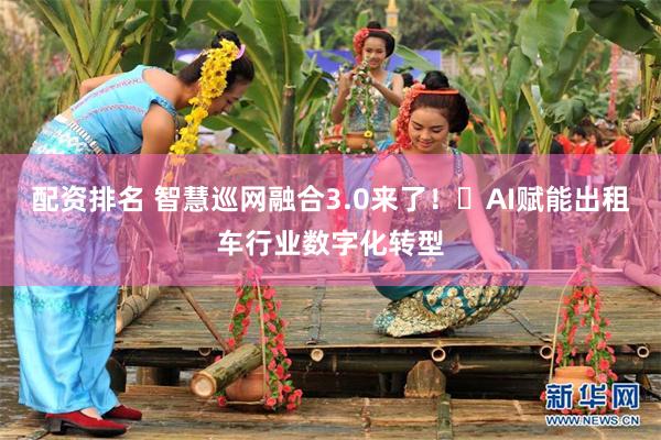 配资排名 智慧巡网融合3.0来了！​AI赋能出租车行业数字化转型