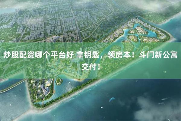 炒股配资哪个平台好 拿钥匙，领房本！斗门新公寓交付！