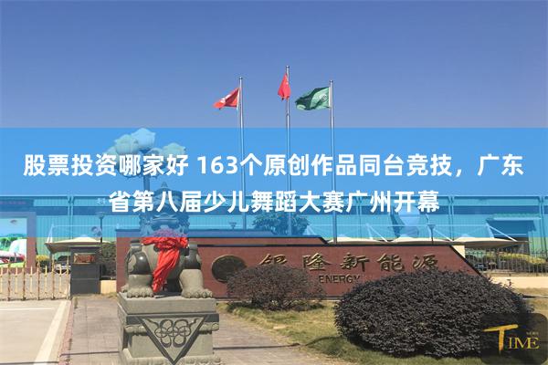 股票投资哪家好 163个原创作品同台竞技，广东省第八届少儿舞蹈大赛广州开幕