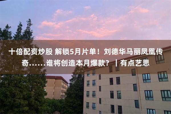 十倍配资炒股 解锁5月片单！刘德华马丽凤凰传奇……谁将创造本月爆款？｜有点艺思